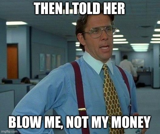 That’s what he said | THEN I TOLD HER; BLOW ME, NOT MY MONEY | image tagged in memes,that would be great,girlfriend,boys vs girls | made w/ Imgflip meme maker