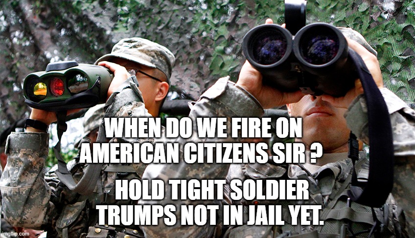 Military Using Binoculars | WHEN DO WE FIRE ON AMERICAN CITIZENS SIR ? HOLD TIGHT SOLDIER  TRUMPS NOT IN JAIL YET. | image tagged in military using binoculars | made w/ Imgflip meme maker