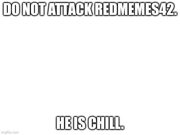 DO NOT ATTACK REDMEMES42. HE IS CHILL. | made w/ Imgflip meme maker