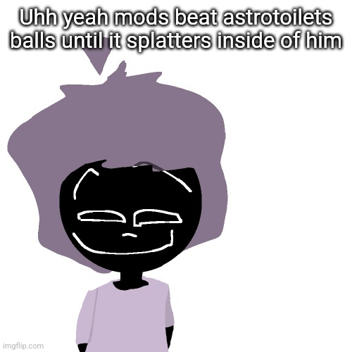 Grinning goober | Uhh yeah mods beat astrotoilets balls until it splatters inside of him | image tagged in grinning goober | made w/ Imgflip meme maker