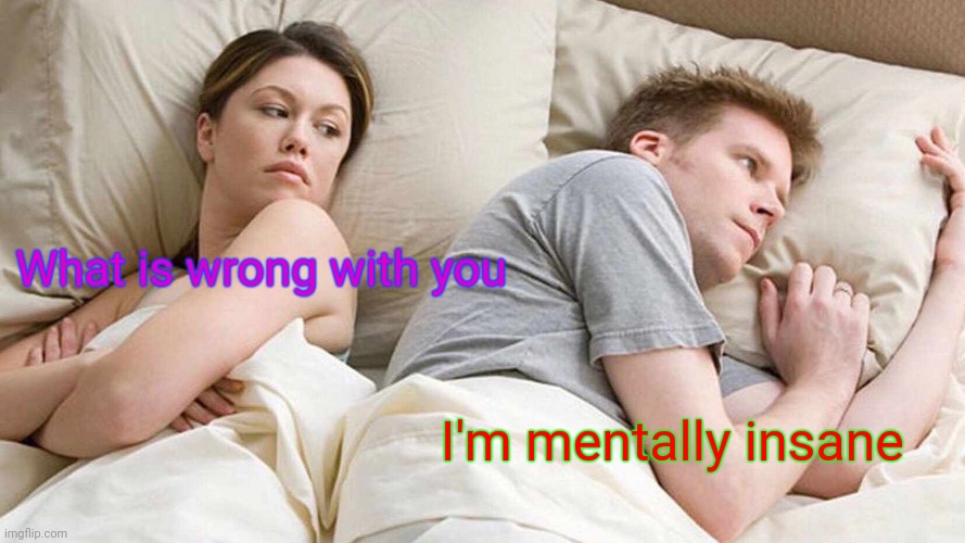 Insane | What is wrong with you; I'm mentally insane | image tagged in memes,i bet he's thinking about other women | made w/ Imgflip meme maker