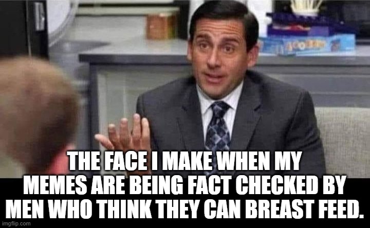 The mind of a leftist is an odd thing. | THE FACE I MAKE WHEN MY MEMES ARE BEING FACT CHECKED BY MEN WHO THINK THEY CAN BREAST FEED. | image tagged in political humor,funny memes,donald trump approves,creepy joe biden,stupid liberals | made w/ Imgflip meme maker