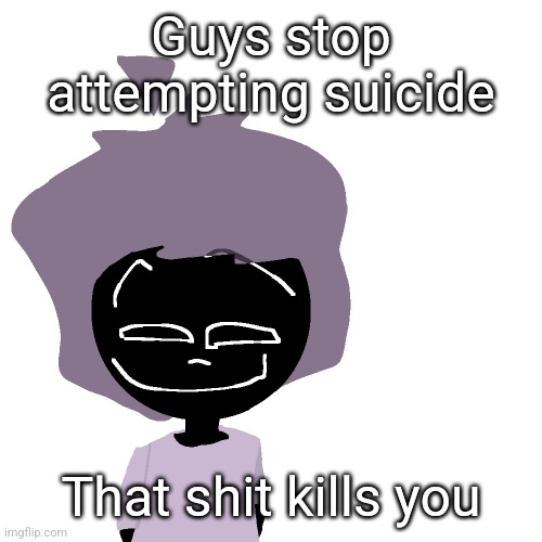 Grinning goober | Guys stop attempting suicide; That shit kills you | image tagged in grinning goober | made w/ Imgflip meme maker