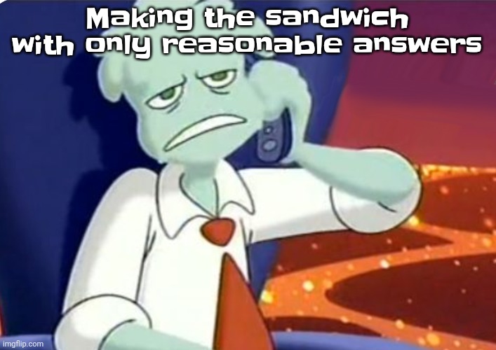 Sorry jokesters, you don't count. | Making the sandwich with only reasonable answers | image tagged in when the dominos pizza order | made w/ Imgflip meme maker