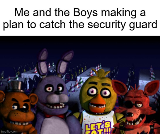 yes | Me and the Boys making a plan to catch the security guard | image tagged in me and the boys fnaf | made w/ Imgflip meme maker