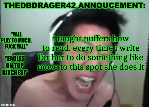 thedbdrager42s annoucement template | i taught puffers how to read. every time i write for her to do something like move to this spot she does it | image tagged in thedbdrager42s annoucement template | made w/ Imgflip meme maker