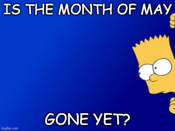 Bart Simpson Peeking | IS THE MONTH OF MAY; GONE YET? | image tagged in memes,bart simpson peeking,month | made w/ Imgflip meme maker