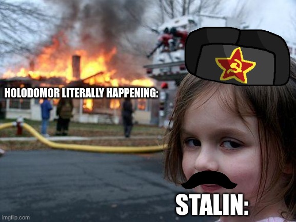 Stalin: Now I just saved 150 bucks! | HOLODOMOR LITERALLY HAPPENING:; STALIN: | image tagged in memes,disaster girl | made w/ Imgflip meme maker