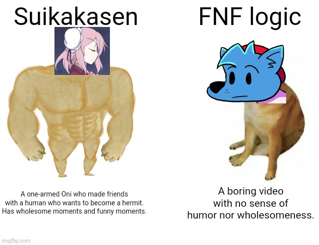 Suikakasen is Better. Note: if you haven't watched it, go ahead, It's way better than G***t**ns's lame FNF logic | Suikakasen; FNF logic; A one-armed Oni who made friends with a human who wants to become a hermit. Has wholesome moments and funny moments. A boring video with no sense of humor nor wholesomeness. | image tagged in memes,buff doge vs cheems | made w/ Imgflip meme maker
