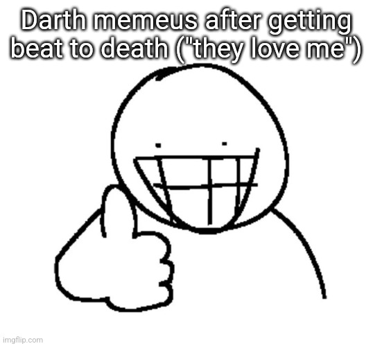 Doodle thumb up | Darth memeus after getting beat to death ("they love me") | image tagged in doodle thumb up | made w/ Imgflip meme maker