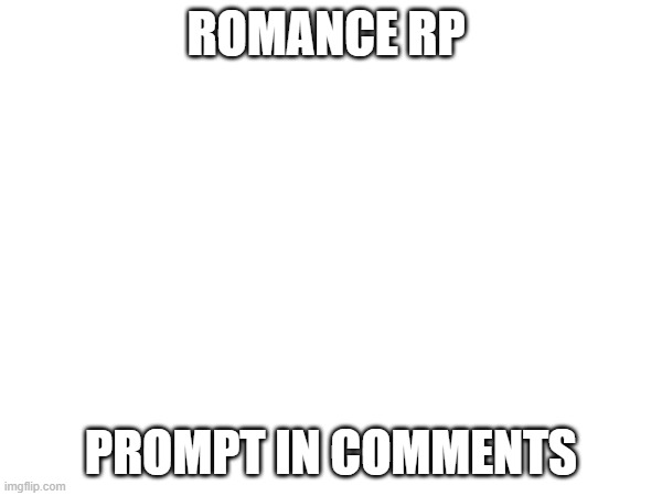 male or female, female preferred please | ROMANCE RP; PROMPT IN COMMENTS | made w/ Imgflip meme maker