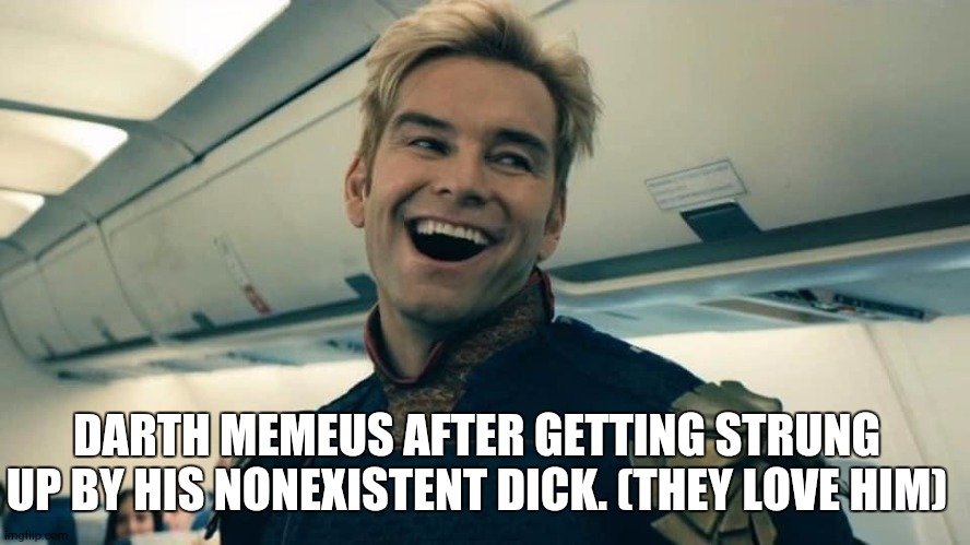 Homelander Crazy Laugh | DARTH MEMEUS AFTER GETTING STRUNG UP BY HIS NONEXISTENT DICK. (THEY LOVE HIM) | image tagged in homelander crazy laugh | made w/ Imgflip meme maker