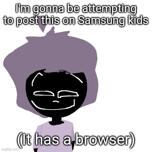 Grinning goober | I'm gonna be attempting to post this on Samsung kids; (It has a browser) | image tagged in grinning goober | made w/ Imgflip meme maker