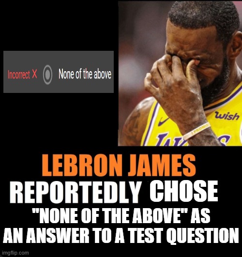 Remember kids, "none of the above" is ALWAYS the wrong choice. If you know, you know. | CHOSE; "NONE OF THE ABOVE" AS AN ANSWER TO A TEST QUESTION | image tagged in lebron james reportedly forgot to | made w/ Imgflip meme maker