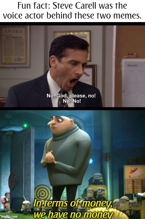 Fun fact about Steve Carell, the voice actor of Michael Scott in The Office | Fun fact: Steve Carell was the voice actor behind these two memes. In terms of money,
we have no money | image tagged in no god please no,in terms of money we have no money,the office,despicable me | made w/ Imgflip meme maker