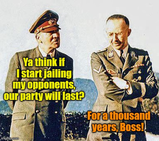 They NEVER freakin' learn, do they? | Ya think if I start jailing my opponents, our party will last? For a thousand years, Boss! | image tagged in hitler and himmler | made w/ Imgflip meme maker