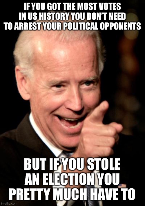 Smilin Biden | IF YOU GOT THE MOST VOTES IN US HISTORY YOU DON’T NEED TO ARREST YOUR POLITICAL OPPONENTS; BUT IF YOU STOLE AN ELECTION YOU PRETTY MUCH HAVE TO | image tagged in memes,smilin biden | made w/ Imgflip meme maker