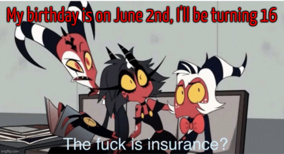 The F*ck is insurance | My birthday is on June 2nd, I'll be turning 16 | image tagged in the f ck is insurance | made w/ Imgflip meme maker