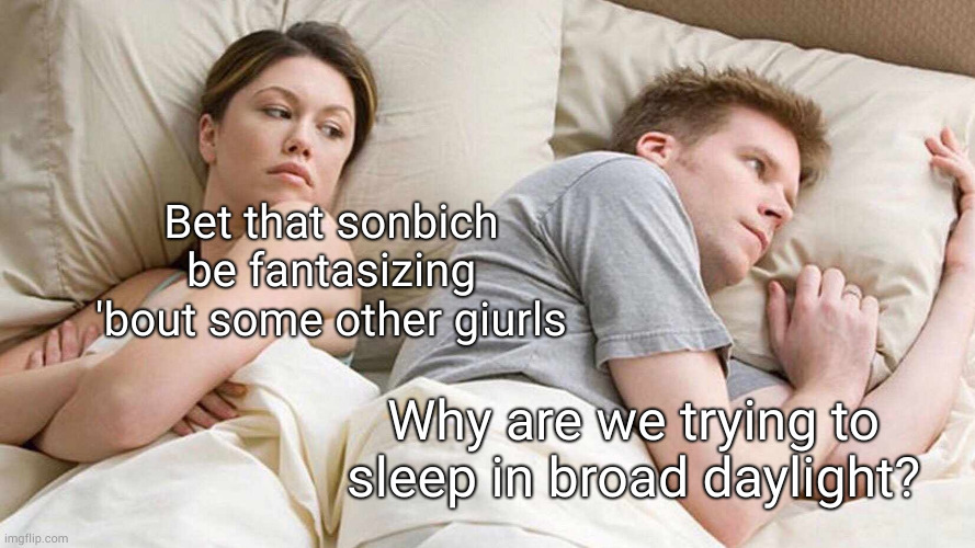 it's basically noon | Bet that sonbich be fantasizing 'bout some other giurls; Why are we trying to sleep in broad daylight? | image tagged in memes,i bet he's thinking about other women,girl,broad daylight,bright | made w/ Imgflip meme maker