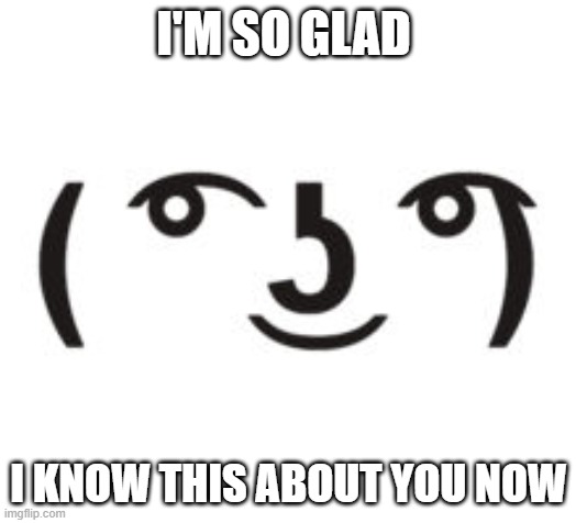 Perverted Lenny | I'M SO GLAD; I KNOW THIS ABOUT YOU NOW | image tagged in perverted lenny | made w/ Imgflip meme maker