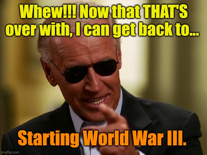 Apparently... Trump WAS in the way! | Whew!!! Now that THAT'S over with, I can get back to... Starting World War III. | image tagged in cool joe biden | made w/ Imgflip meme maker