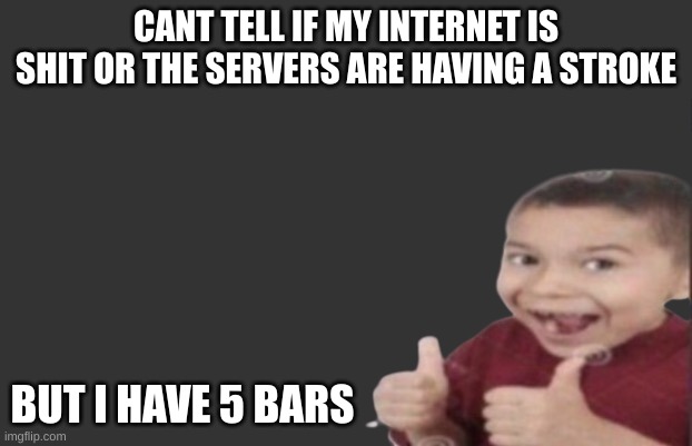 leaning towards the 2nd | CANT TELL IF MY INTERNET IS SHIT OR THE SERVERS ARE HAVING A STROKE; BUT I HAVE 5 BARS | image tagged in first degree murder | made w/ Imgflip meme maker