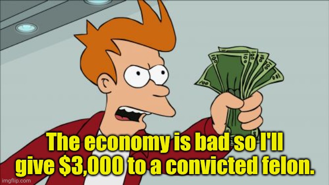 I can maybe afford it...I think... | The economy is bad so I'll give $3,000 to a convicted felon. | image tagged in memes,shut up and take my money fry | made w/ Imgflip meme maker