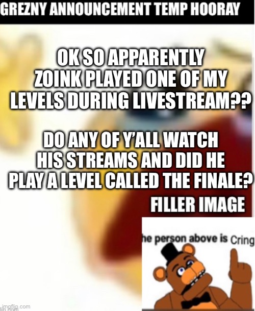 I have a bunch of comments on The Finale abt zoink too. I’m confused :p | OK SO APPARENTLY ZOINK PLAYED ONE OF MY LEVELS DURING LIVESTREAM?? DO ANY OF Y’ALL WATCH HIS STREAMS AND DID HE PLAY A LEVEL CALLED THE FINALE? | made w/ Imgflip meme maker