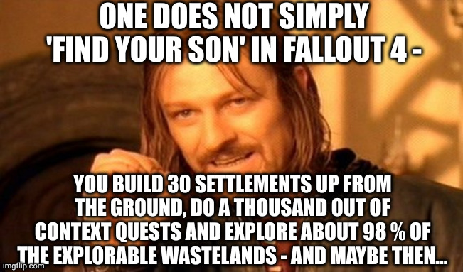 wait, I had a son? | ONE DOES NOT SIMPLY 'FIND YOUR SON' IN FALLOUT 4 -; YOU BUILD 30 SETTLEMENTS UP FROM THE GROUND, DO A THOUSAND OUT OF CONTEXT QUESTS AND EXPLORE ABOUT 98 % OF THE EXPLORABLE WASTELANDS - AND MAYBE THEN... | image tagged in memes,one does not simply,fo4,sean,settlement,quests | made w/ Imgflip meme maker