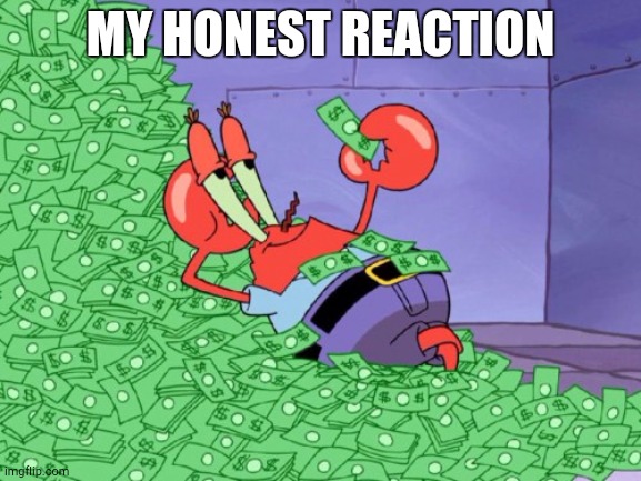 mr krabs money | MY HONEST REACTION | image tagged in mr krabs money | made w/ Imgflip meme maker