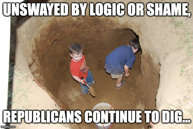 unswayed by logic or shame... | UNSWAYED BY LOGIC OR SHAME, REPUBLICANS CONTINUE TO DIG... | image tagged in kids digging a hole | made w/ Imgflip meme maker