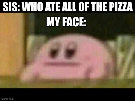 Kirby derp-face  | SIS: WHO ATE ALL OF THE PIZZA; MY FACE: | image tagged in kirby derp-face | made w/ Imgflip meme maker