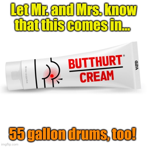 Butt hurt cream. | Let Mr. and Mrs. know that this comes in... 55 gallon drums, too! | image tagged in butt hurt cream | made w/ Imgflip meme maker