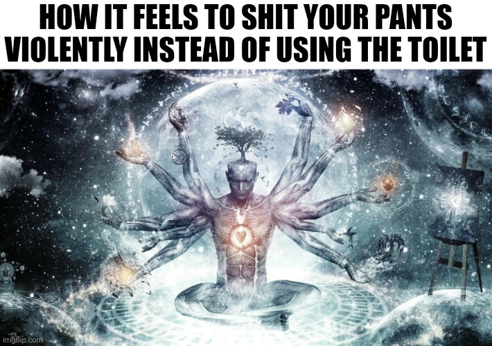 Ascendant human | HOW IT FEELS TO SHIT YOUR PANTS VIOLENTLY INSTEAD OF USING THE TOILET | image tagged in ascendant human | made w/ Imgflip meme maker