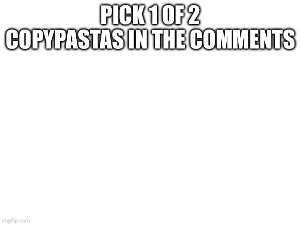 PICK 1 OF 2 COPYPASTAS IN THE COMMENTS | made w/ Imgflip meme maker