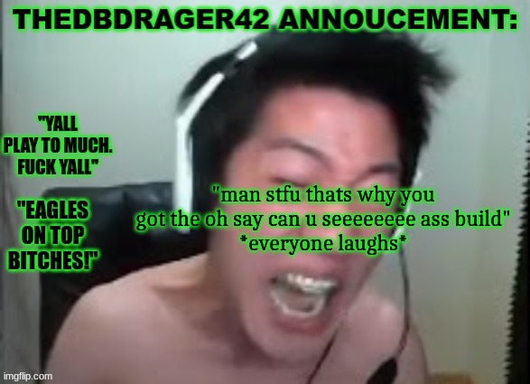 thedbdrager42s annoucement template | "man stfu thats why you got the oh say can u seeeeeeee ass build"
*everyone laughs* | image tagged in thedbdrager42s annoucement template | made w/ Imgflip meme maker