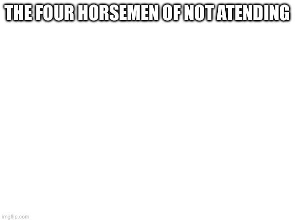 Simple but funny | THE FOUR HORSEMEN OF NOT ATTENDING | image tagged in funny | made w/ Imgflip meme maker