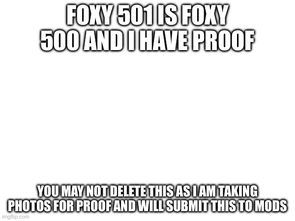 FOXY 501 IS FOXY 500 AND I HAVE PROOF; YOU MAY NOT DELETE THIS AS I AM TAKING PHOTOS FOR PROOF AND WILL SUBMIT THIS TO MODS | made w/ Imgflip meme maker