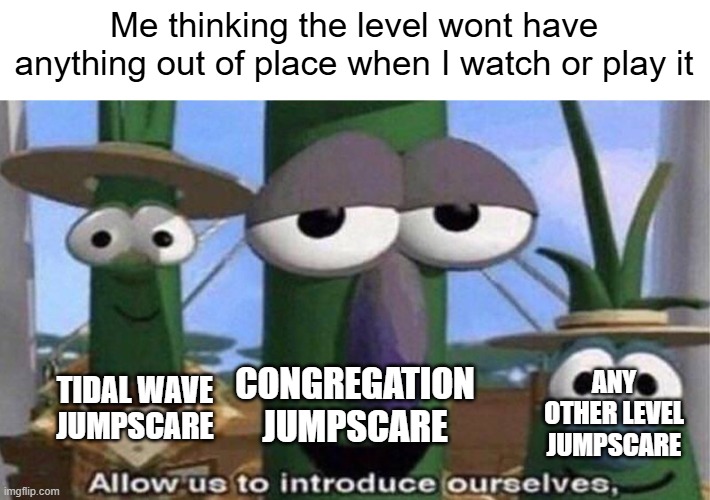 Why do they happen so much | Me thinking the level wont have anything out of place when I watch or play it; ANY OTHER LEVEL JUMPSCARE; CONGREGATION JUMPSCARE; TIDAL WAVE JUMPSCARE | image tagged in veggietales 'allow us to introduce ourselfs',geometry dash | made w/ Imgflip meme maker