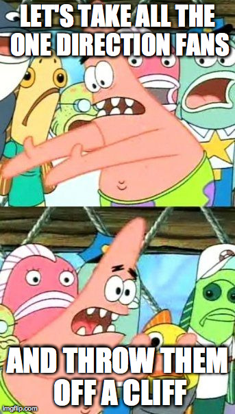 Put It Somewhere Else Patrick | LET'S TAKE ALL THE ONE DIRECTION FANS AND THROW THEM OFF A CLIFF | image tagged in memes,put it somewhere else patrick | made w/ Imgflip meme maker