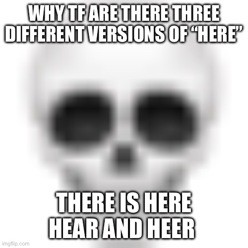 One is hearing something one is a location and anothen is a German unit in ww2 | WHY TF ARE THERE THREE DIFFERENT VERSIONS OF “HERE”; THERE IS HERE HEAR AND HEER | image tagged in skull emoji | made w/ Imgflip meme maker