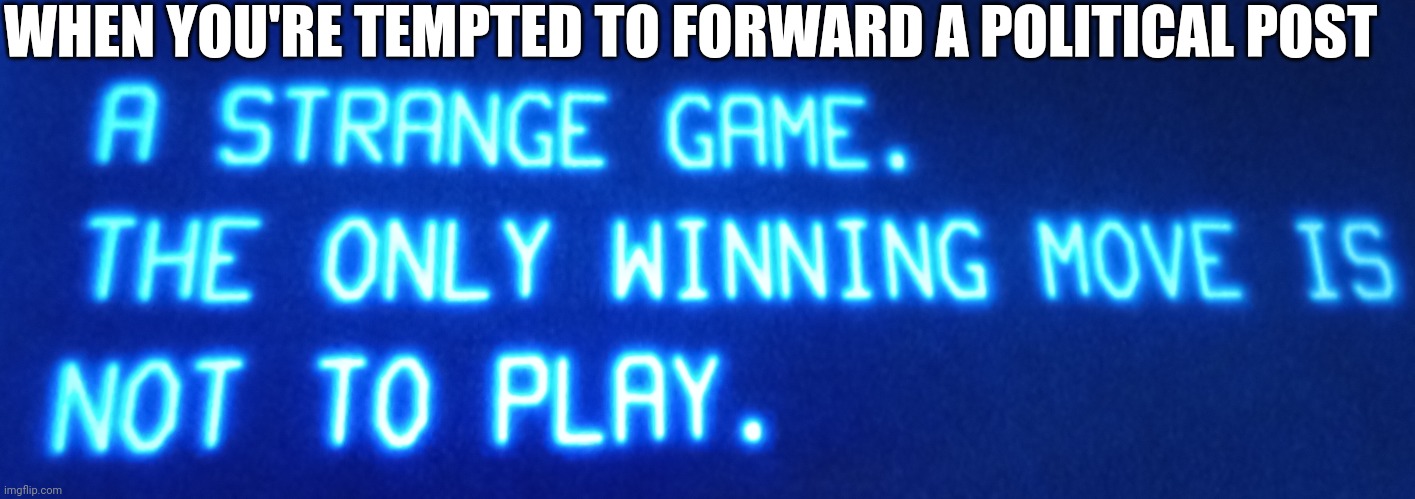 Politics | WHEN YOU'RE TEMPTED TO FORWARD A POLITICAL POST | image tagged in wargames | made w/ Imgflip meme maker