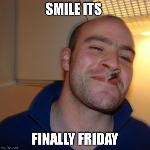 Good Guy Greg | SMILE ITS; FINALLY FRIDAY | image tagged in memes,good guy greg | made w/ Imgflip meme maker