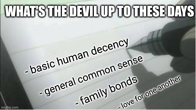 I kno it really only work wit real names but | WHAT'S THE DEVIL UP TO THESE DAYS; - basic human decency; - general common sense; - family bonds; - love for one another | image tagged in death note blank,today,devil | made w/ Imgflip meme maker