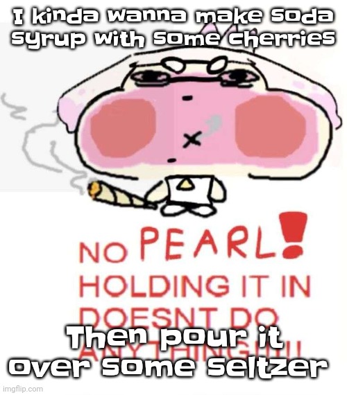 If this post gets atleast 10 ups I will | I kinda wanna make soda syrup with some cherries; Then pour it over some seltzer | image tagged in pearlweed | made w/ Imgflip meme maker