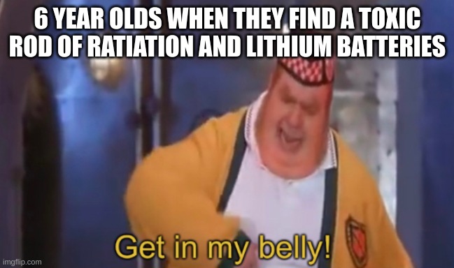 *dies of stomach cancer* | 6 YEAR OLDS WHEN THEY FIND A TOXIC ROD OF RATIATION AND LITHIUM BATTERIES | image tagged in get in my belly,batteries,toddlers | made w/ Imgflip meme maker