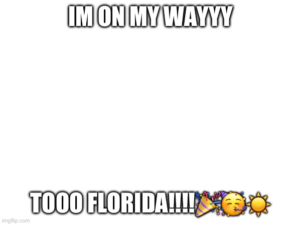IM ON MY WAYYY; TOOO FLORIDA!!!!🎉🥳☀️ | image tagged in yayaya | made w/ Imgflip meme maker