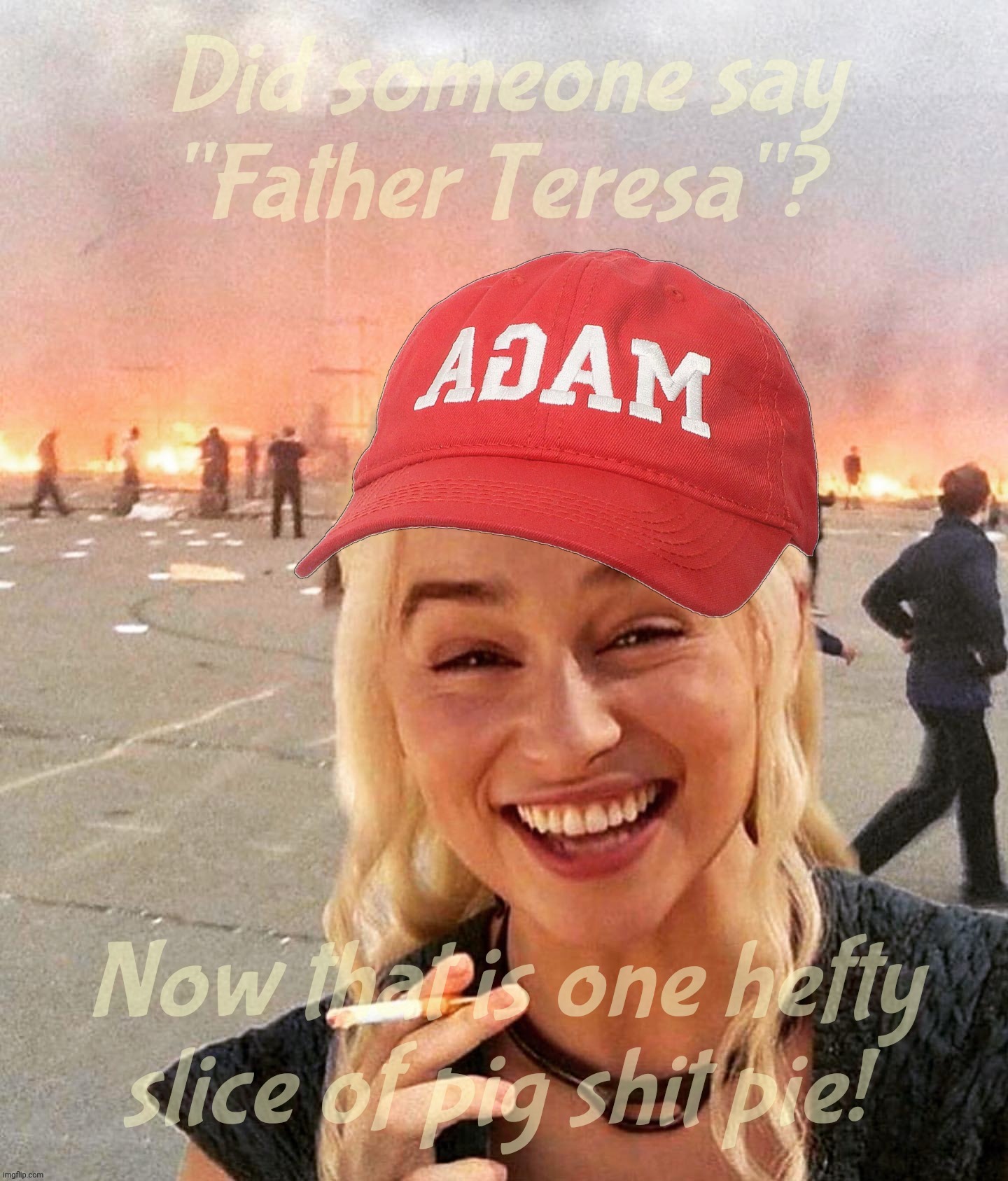 Some cringey Cult 45er with a sign saying  "Father Teresa" | Did someone say
"Father Teresa"? Now that is one hefty slice of pig shit pie! | image tagged in disaster smoker girl maga edition,father teresa,donald trump again,34 charges guilty,magats,the cringe is real | made w/ Imgflip meme maker