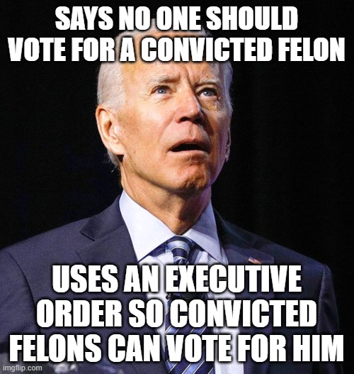 Evil, just pure evil | SAYS NO ONE SHOULD VOTE FOR A CONVICTED FELON; USES AN EXECUTIVE ORDER SO CONVICTED FELONS CAN VOTE FOR HIM | image tagged in joe biden | made w/ Imgflip meme maker