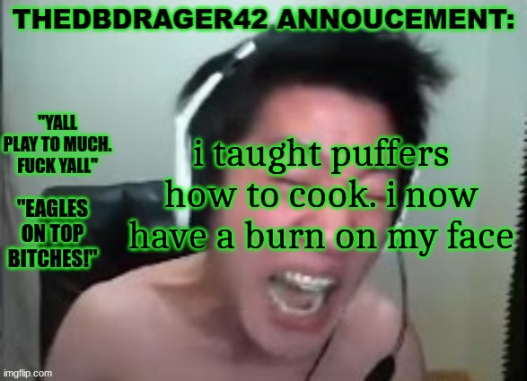 thedbdrager42s annoucement template | i taught puffers how to cook. i now have a burn on my face | image tagged in thedbdrager42s annoucement template | made w/ Imgflip meme maker